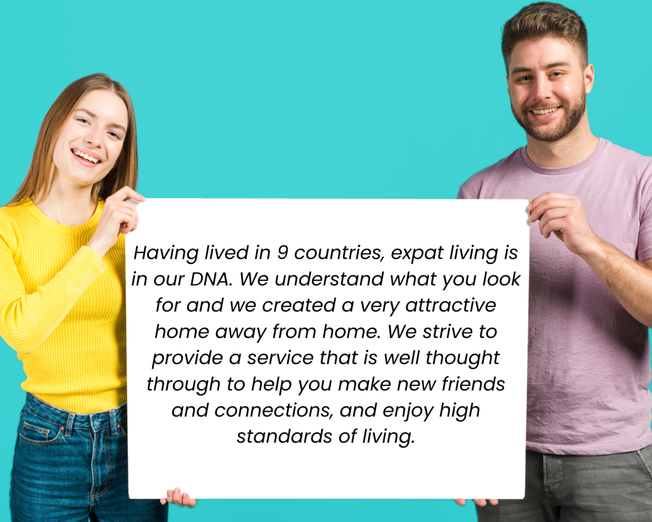 Having lived in 9 countries, expat living is in our DNA. We understand what you look for and we created a very attractive home away from home. We strive to provide a service that is well thought t Having lived in 9 countries, expat living is in our DNA